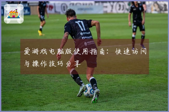 爱游戏电脑版使用指南：快速访问与操作技巧分享