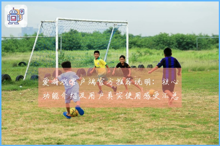 爱游戏客户端官方推荐说明：核心功能介绍及用户真实使用感受汇总
