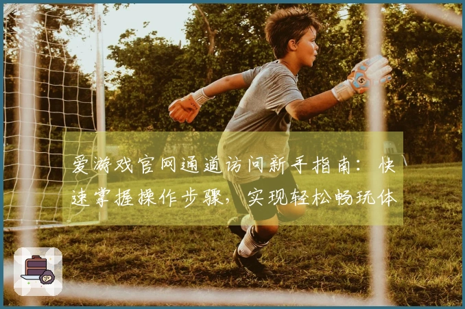 爱游戏官网通道访问新手指南：快速掌握操作步骤，实现轻松畅玩体验