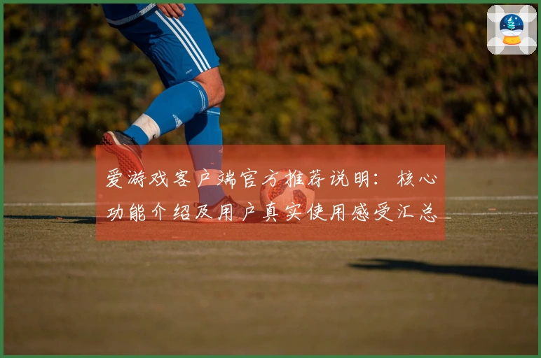 爱游戏客户端官方推荐说明：核心功能介绍及用户真实使用感受汇总