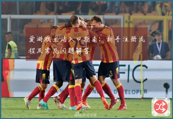 爱游戏主站入口指南：新手注册流程及常见问题解答