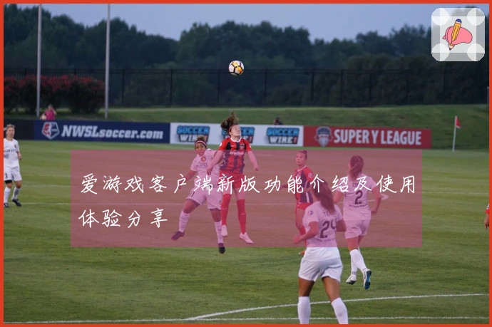 爱游戏客户端新版功能介绍及使用体验分享
