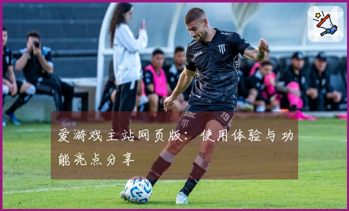 爱游戏主站网页版：使用体验与功能亮点分享
