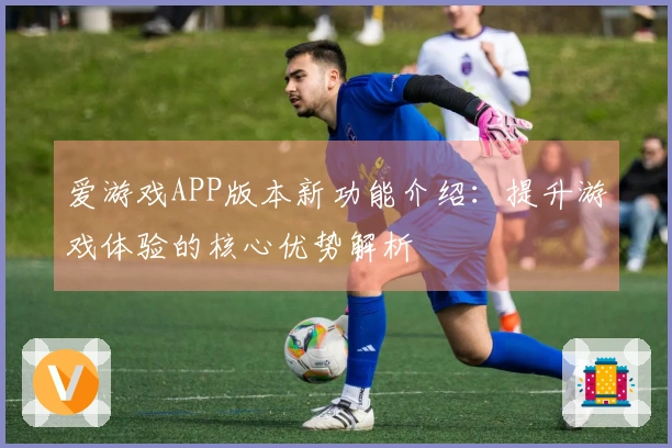 爱游戏APP版本新功能介绍：提升游戏体验的核心优势解析
