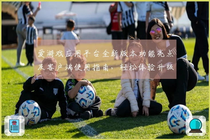爱游戏应用平台全新版本功能亮点及客户端使用指南，轻松体验升级创新