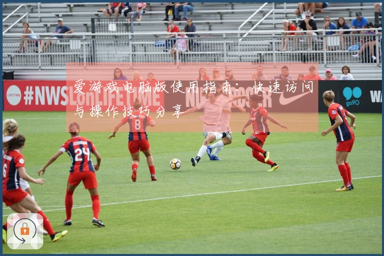 爱游戏电脑版使用指南：快速访问与操作技巧分享