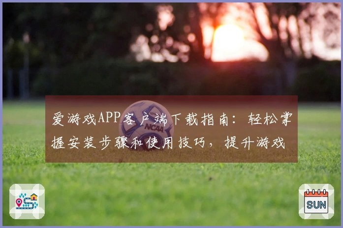 爱游戏APP客户端下载指南：轻松掌握安装步骤和使用技巧，提升游戏体验感受