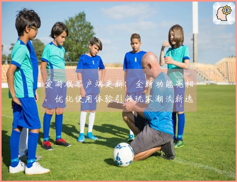 爱游戏客户端更新：全新功能亮相，优化使用体验引领玩家潮流新选择