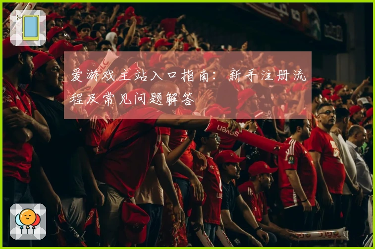 爱游戏主站入口指南：新手注册流程及常见问题解答