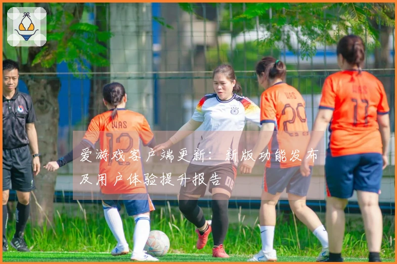 爱游戏客户端更新：新版功能发布及用户体验提升报告
