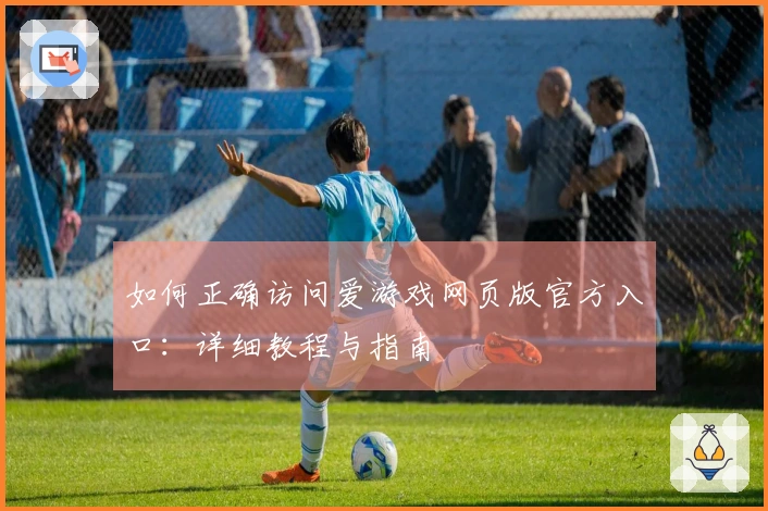 如何正确访问爱游戏网页版官方入口：详细教程与指南
