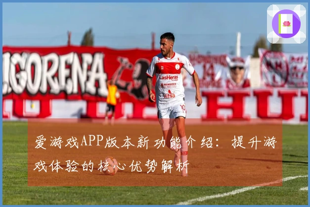 爱游戏APP版本新功能介绍：提升游戏体验的核心优势解析