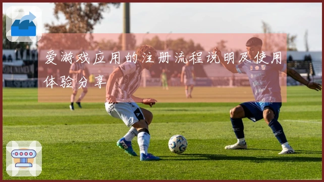 爱游戏应用的注册流程说明及使用体验分享