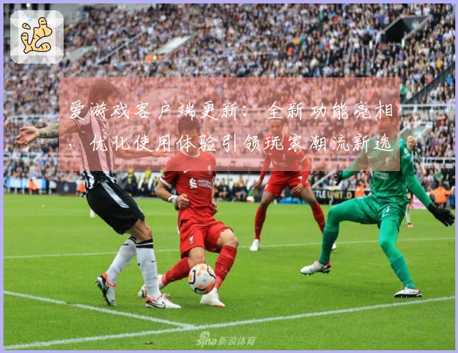 爱游戏客户端更新：全新功能亮相，优化使用体验引领玩家潮流新选择