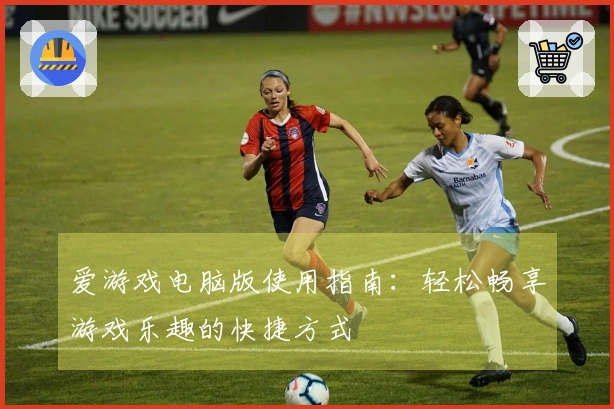 爱游戏电脑版使用指南：轻松畅享游戏乐趣的快捷方式