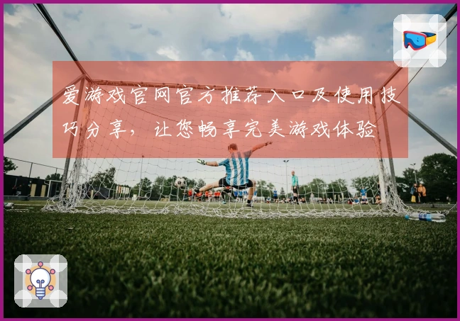 爱游戏官网官方推荐入口及使用技巧分享，让您畅享完美游戏体验