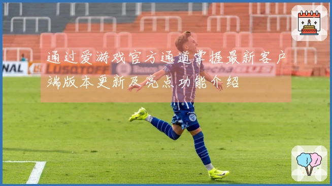 通过爱游戏官方通道掌握最新客户端版本更新及亮点功能介绍