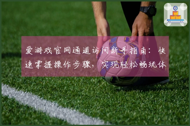 爱游戏官网通道访问新手指南：快速掌握操作步骤，实现轻松畅玩体验