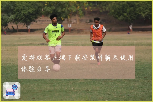 爱游戏客户端下载安装详解及使用体验分享