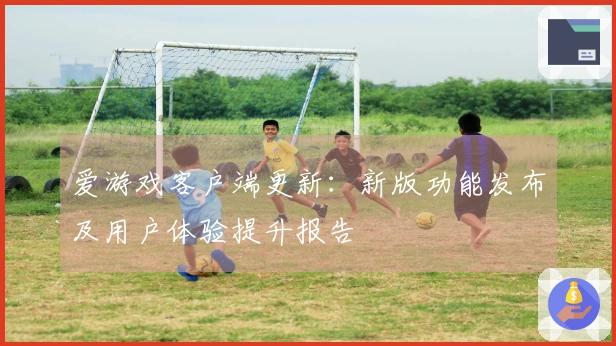 爱游戏客户端更新：新版功能发布及用户体验提升报告