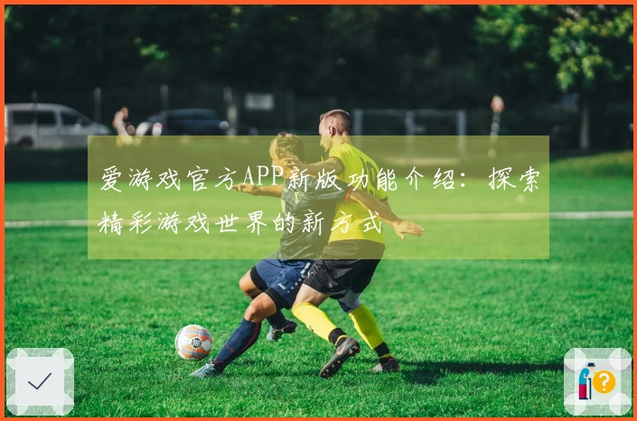 爱游戏官方APP新版功能介绍：探索精彩游戏世界的新方式